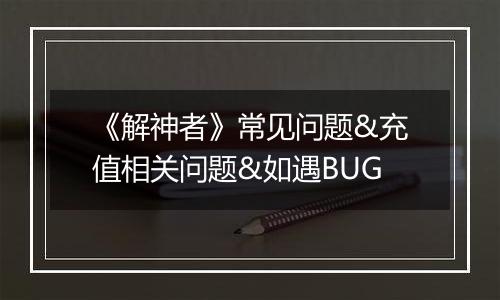 《解神者》常见问题&充值相关问题&如遇BUG