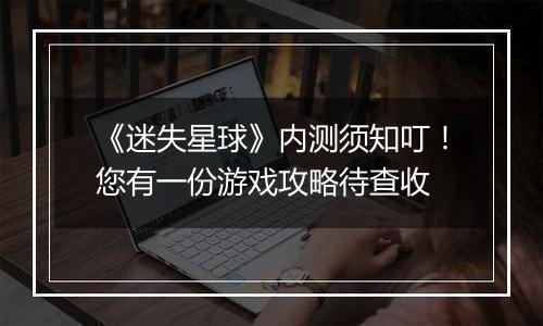 《迷失星球》内测须知叮！您有一份游戏攻略待查收