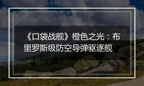 《口袋战舰》橙色之光：布里罗斯级防空导弹驱逐舰