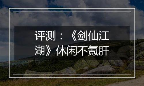 评测：《剑仙江湖》休闲不氪肝