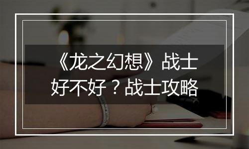 《龙之幻想》战士好不好？战士攻略