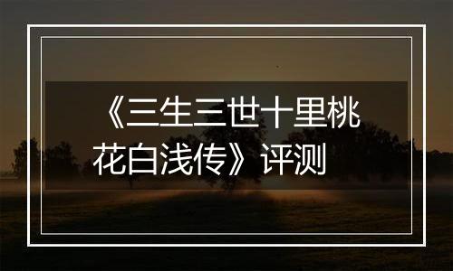《三生三世十里桃花白浅传》评测