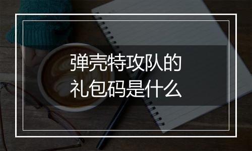 弹壳特攻队的礼包码是什么