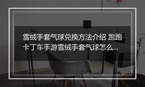 雪绒手套气球兑换方法介绍 跑跑卡丁车手游雪绒手套气球怎么获取