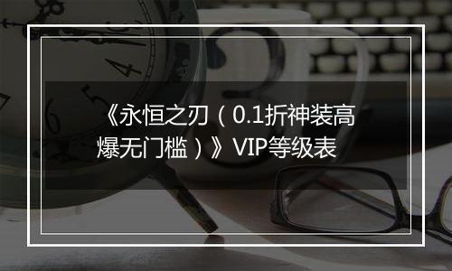 《永恒之刃（0.1折神装高爆无门槛）》VIP等级表