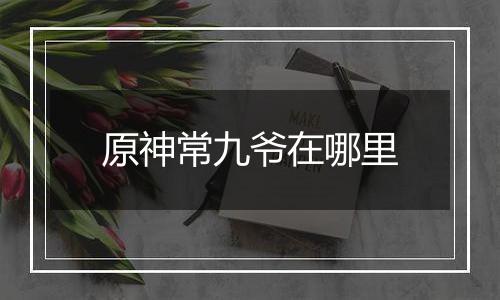 原神常九爷在哪里