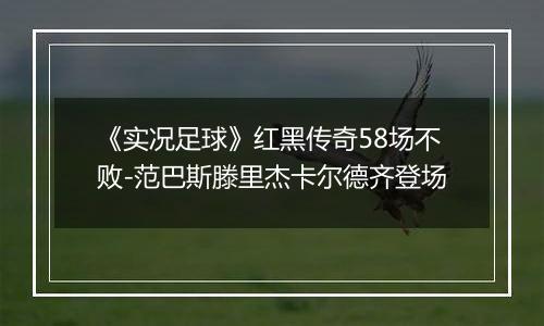 《实况足球》红黑传奇58场不败-范巴斯滕里杰卡尔德齐登场