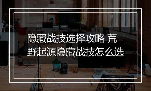 隐藏战技选择攻略 荒野起源隐藏战技怎么选