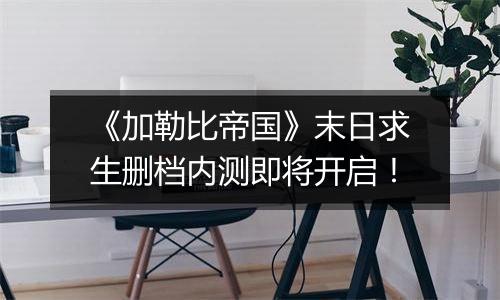 《加勒比帝国》末日求生删档内测即将开启！