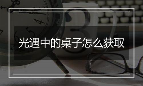 光遇中的桌子怎么获取