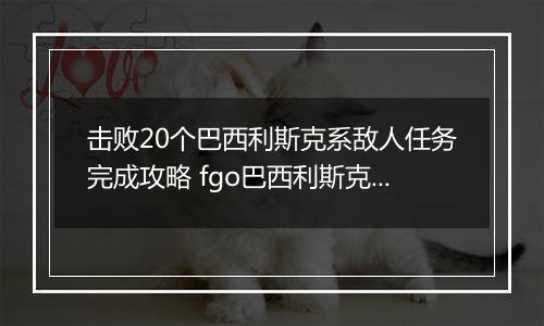 击败20个巴西利斯克系敌人任务完成攻略 fgo巴西利斯克系敌人是什么