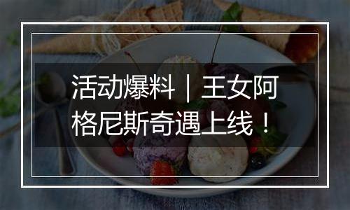 活动爆料｜王女阿格尼斯奇遇上线！