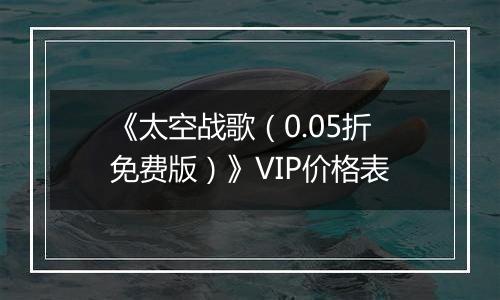 《太空战歌（0.05折免费版）》VIP价格表