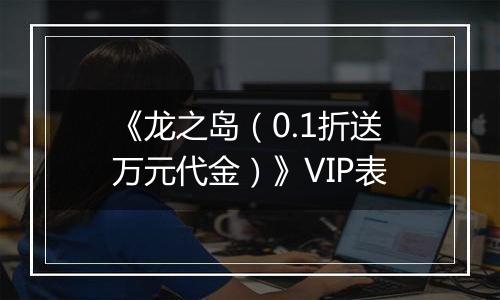 《龙之岛（0.1折送万元代金）》VIP表