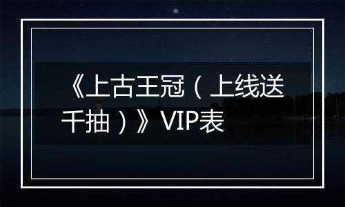 《上古王冠（上线送千抽）》VIP表