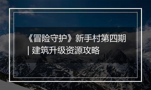 《冒险守护》新手村第四期 | 建筑升级资源攻略