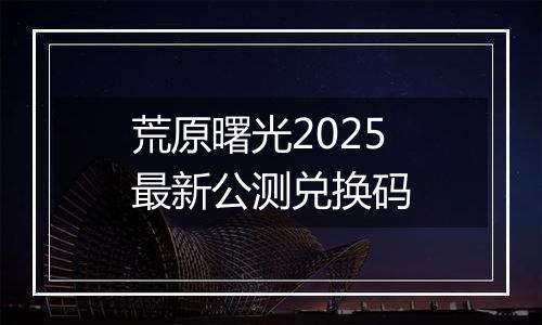 荒原曙光2025最新公测兑换码