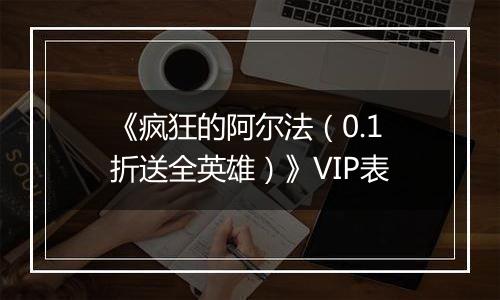 《疯狂的阿尔法（0.1折送全英雄）》VIP表