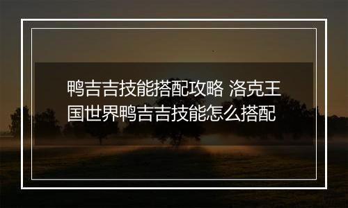 鸭吉吉技能搭配攻略 洛克王国世界鸭吉吉技能怎么搭配