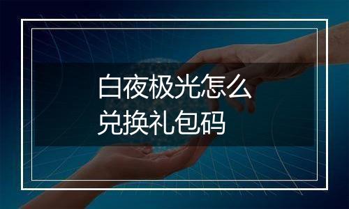 白夜极光怎么兑换礼包码