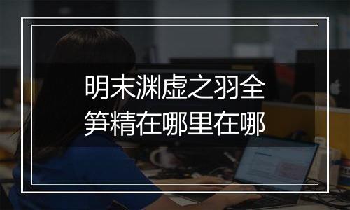 明末渊虚之羽全笋精在哪里在哪