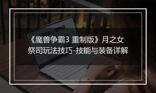 《魔兽争霸3 重制版》月之女祭司玩法技巧-技能与装备详解