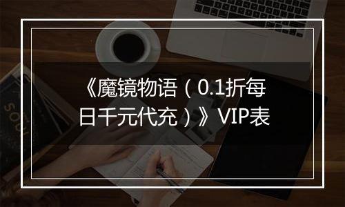 《魔镜物语（0.1折每日千元代充）》VIP表