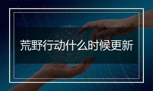 荒野行动什么时候更新