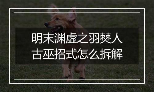 明末渊虚之羽僰人古巫招式怎么拆解