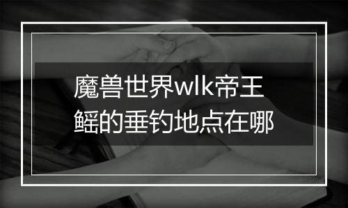 魔兽世界wlk帝王鳐的垂钓地点在哪