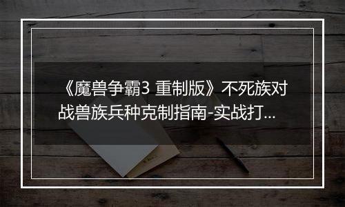 《魔兽争霸3 重制版》不死族对战兽族兵种克制指南-实战打法与兵种搭配详解