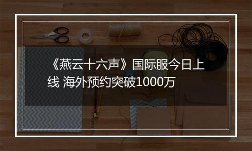 《燕云十六声》国际服今日上线 海外预约突破1000万