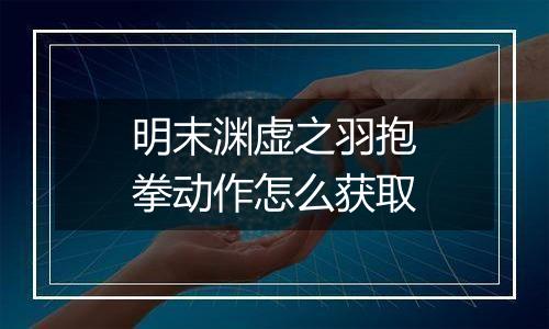 明末渊虚之羽抱拳动作怎么获取