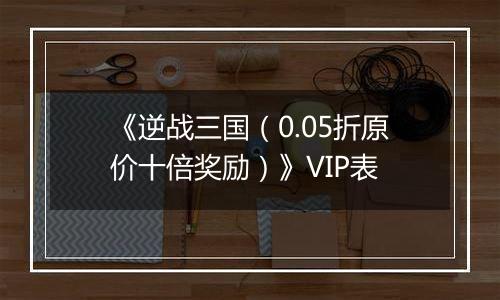 《逆战三国（0.05折原价十倍奖励）》VIP表