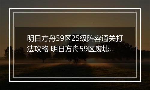 明日方舟59区25级阵容通关打法攻略 明日方舟59区废墟25级怎么打