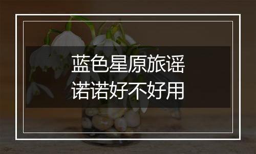 蓝色星原旅谣诺诺好不好用