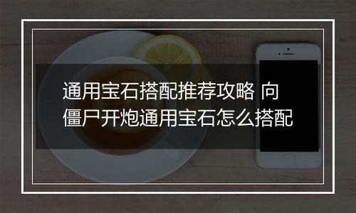 通用宝石搭配推荐攻略 向僵尸开炮通用宝石怎么搭配
