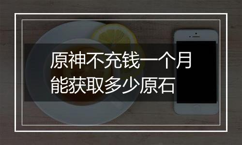 原神不充钱一个月能获取多少原石