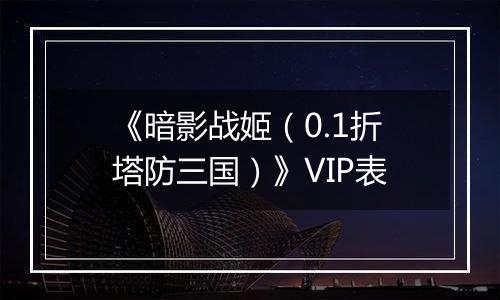 《暗影战姬（0.1折塔防三国）》VIP表
