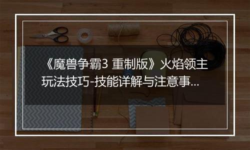 《魔兽争霸3 重制版》火焰领主玩法技巧-技能详解与注意事项