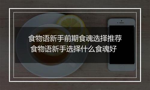 食物语新手前期食魂选择推荐 食物语新手选择什么食魂好