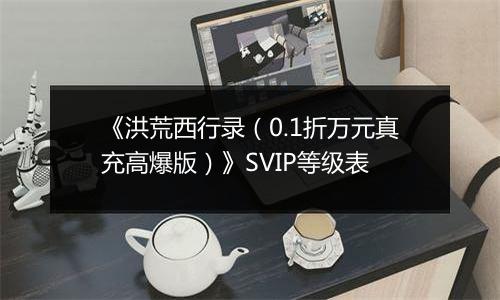 《洪荒西行录（0.1折万元真充高爆版）》SVIP等级表