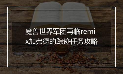 魔兽世界军团再临remix加弗德的踪迹任务攻略