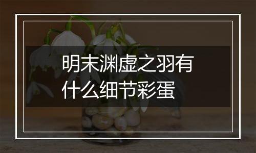 明末渊虚之羽有什么细节彩蛋