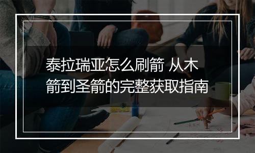 泰拉瑞亚怎么刷箭 从木箭到圣箭的完整获取指南