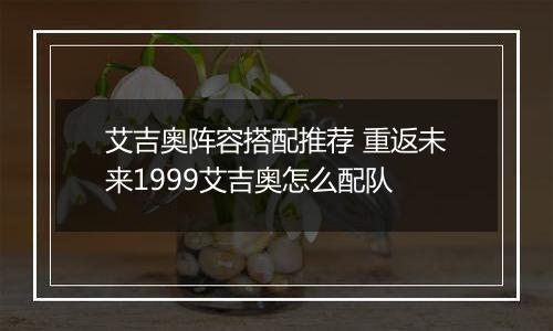 艾吉奥阵容搭配推荐 重返未来1999艾吉奥怎么配队
