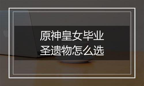 原神皇女毕业圣遗物怎么选