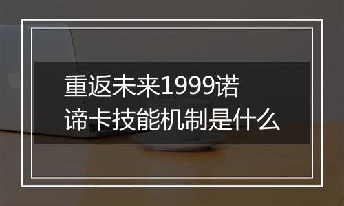 重返未来1999诺谛卡技能机制是什么