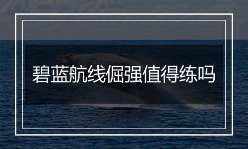 碧蓝航线倔强值得练吗