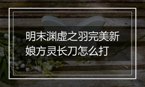 明末渊虚之羽完美新娘方灵长刀怎么打